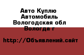 Авто Куплю - Автомобиль. Вологодская обл.,Вологда г.